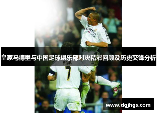 皇家马德里与中国足球俱乐部对决精彩回顾及历史交锋分析