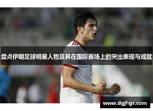 盘点伊朗足球明星人物及其在国际赛场上的突出表现与成就