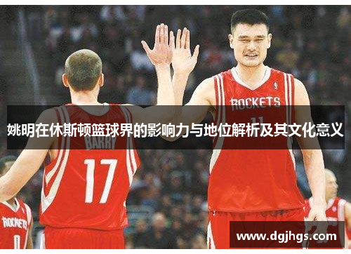姚明在休斯顿篮球界的影响力与地位解析及其文化意义