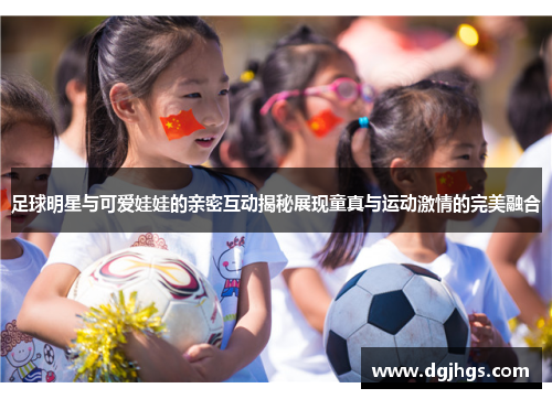 足球明星与可爱娃娃的亲密互动揭秘展现童真与运动激情的完美融合