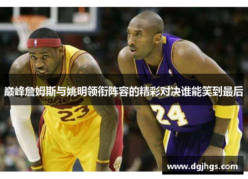 巅峰詹姆斯与姚明领衔阵容的精彩对决谁能笑到最后