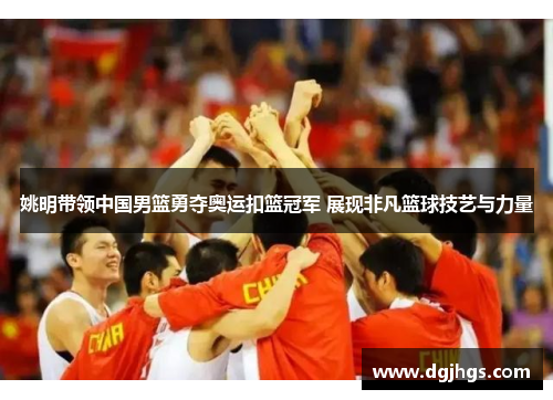 姚明带领中国男篮勇夺奥运扣篮冠军 展现非凡篮球技艺与力量