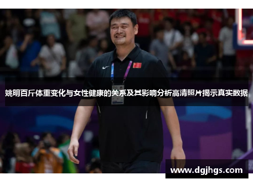 姚明百斤体重变化与女性健康的关系及其影响分析高清照片揭示真实数据