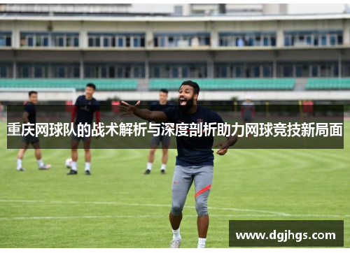 重庆网球队的战术解析与深度剖析助力网球竞技新局面