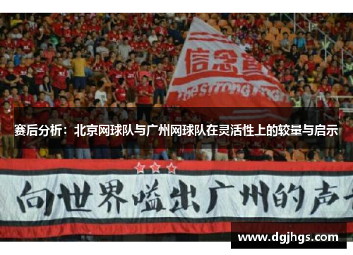 赛后分析：北京网球队与广州网球队在灵活性上的较量与启示