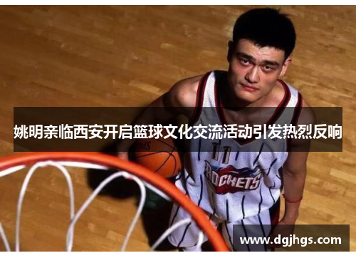 姚明亲临西安开启篮球文化交流活动引发热烈反响
