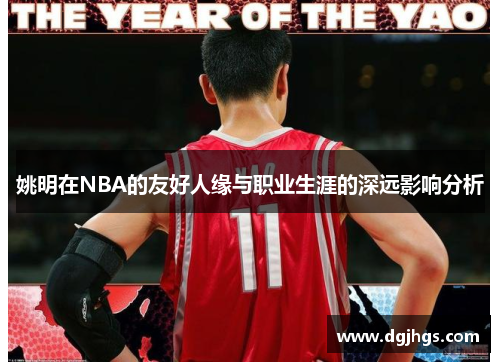 姚明在NBA的友好人缘与职业生涯的深远影响分析
