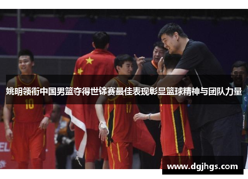 姚明领衔中国男篮夺得世锦赛最佳表现彰显篮球精神与团队力量