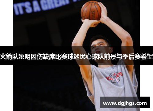 火箭队姚明因伤缺席比赛球迷忧心球队前景与季后赛希望