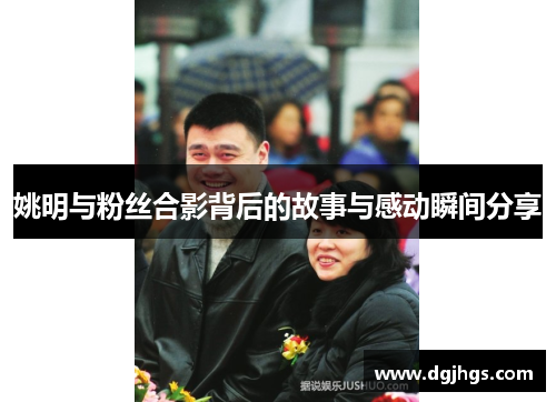 姚明与粉丝合影背后的故事与感动瞬间分享