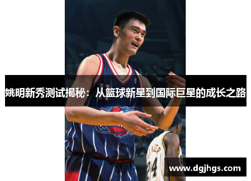 姚明新秀测试揭秘：从篮球新星到国际巨星的成长之路