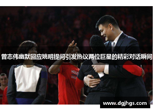 曾志伟幽默回应姚明提问引发热议两位巨星的精彩对话瞬间