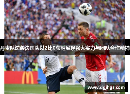 丹麦队逆袭法国队以2比0获胜展现强大实力与团队合作精神