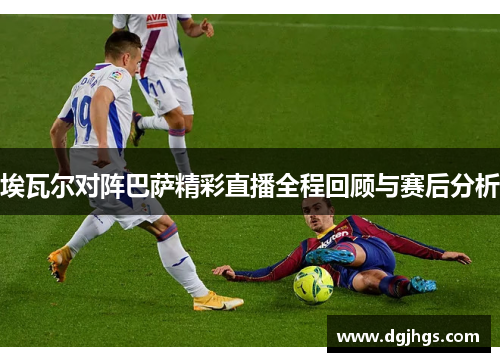 埃瓦尔对阵巴萨精彩直播全程回顾与赛后分析