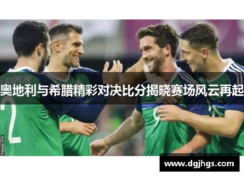 奥地利与希腊精彩对决比分揭晓赛场风云再起