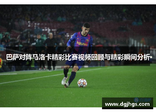 巴萨对阵马洛卡精彩比赛视频回顾与精彩瞬间分析