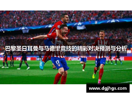 巴黎圣日耳曼与马德里竞技的精彩对决预测与分析