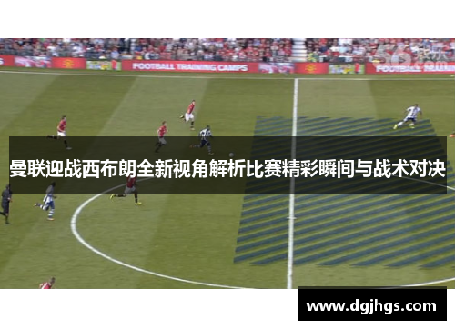 曼联迎战西布朗全新视角解析比赛精彩瞬间与战术对决
