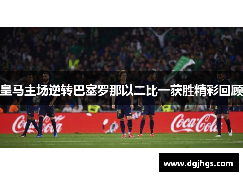 皇马主场逆转巴塞罗那以二比一获胜精彩回顾