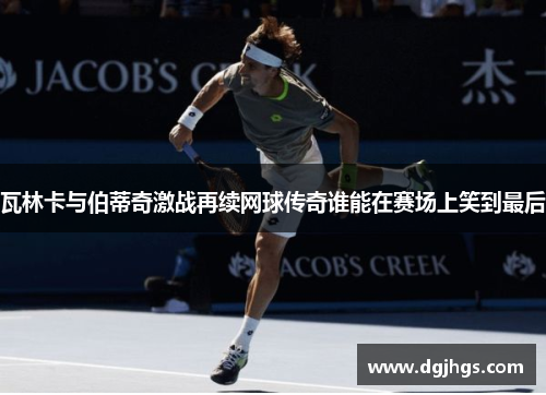 瓦林卡与伯蒂奇激战再续网球传奇谁能在赛场上笑到最后